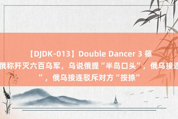 【DJDK-013】Double Dancer 3 篠田ゆう 三浦まい 俄称歼灭六百乌军，乌说俄提“半岛口头”，俄乌接连驳斥对方“按捺”