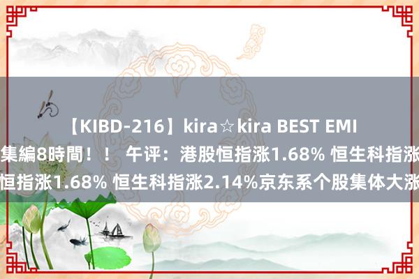 【KIBD-216】kira☆kira BEST EMIRI-中出し性交20発超え-総集編8時間！！ 午评：港股恒指涨1.68% 恒生科指涨2.14%京东系个股集体大涨