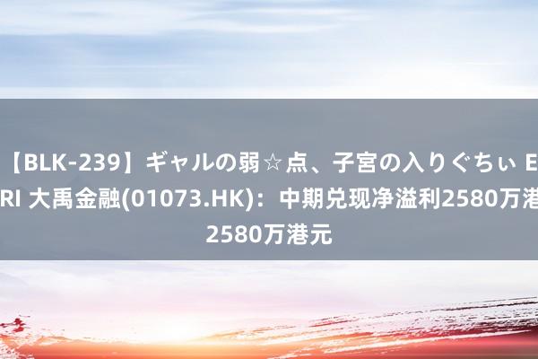 【BLK-239】ギャルの弱☆点、子宮の入りぐちぃ EMIRI 大禹金融(01073.HK)：中期兑现净溢利2580万港元