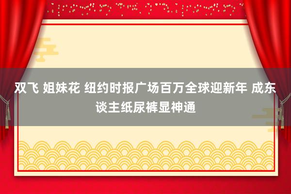 双飞 姐妹花 纽约时报广场百万全球迎新年 成东谈主纸尿裤显神通