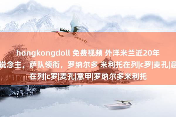 hongkongdoll 免费视频 外洋米兰近20年最好南好意思11东说念主，萨队领衔，罗纳尔多 米利托在列|c罗|麦孔|意甲|罗纳尔多米利托