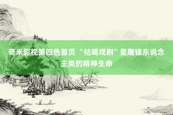 奇米影视第四色首页 “枯竭戏剧”里雕镂东说念主类的精神生命