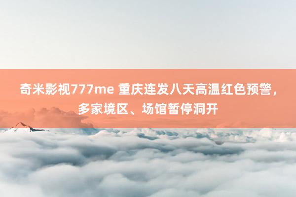 奇米影视777me 重庆连发八天高温红色预警，多家境区、场馆暂停洞开