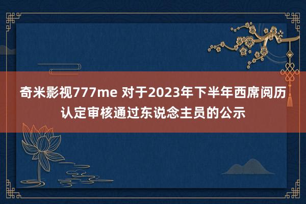 奇米影视777me 对于2023年下半年西席阅历认定审核通过东说念主员的公示