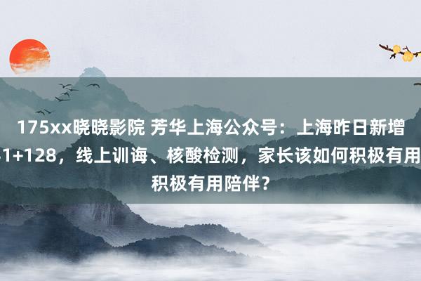 175xx晓晓影院 芳华上海公众号：上海昨日新增原土41+128，线上训诲、核酸检测，家长该如何积极有用陪伴？