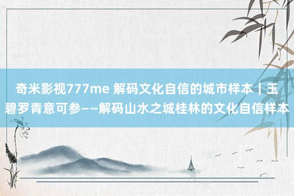 奇米影视777me 解码文化自信的城市样本｜玉碧罗青意可参——解码山水之城桂林的文化自信样本