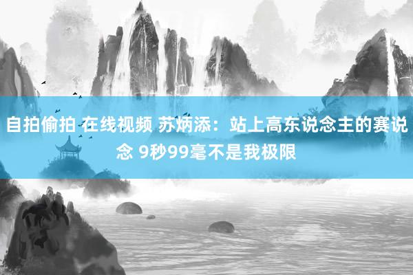 自拍偷拍 在线视频 苏炳添：站上高东说念主的赛说念 9秒99毫不是我极限