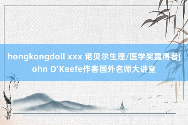 hongkongdoll xxx 诺贝尔生理/医学奖赢得者John O’Keefe作客国外名师大讲堂